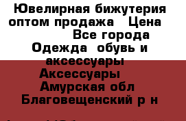 Ювелирная бижутерия оптом продажа › Цена ­ 10 000 - Все города Одежда, обувь и аксессуары » Аксессуары   . Амурская обл.,Благовещенский р-н